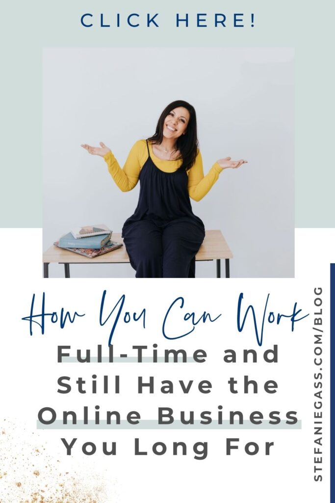 A grey and white block background with a photo if the foreground of a dark haired lady wearing a mustard color top and a black jump suit sitting on a table with her legs crossed and her hands up in a questioning pose, her head leaning to her left while smiling into the camera. Text under the picture reads How you can work full-time and still have the online business you long for. Click here. The link mentioned on the side is stefaniegass.com/blog