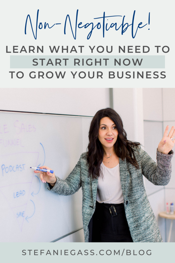 Title at top says, "Non-negotiable! Learn What You Need to Start Right Now to Grow Your Business." Image in the center is a dark haired woman in a grey blazer, white blouse, and black slacks with a blue dry erase marker in her right hand. She is raising her left hand is teaching in front of a white board. Link at bottom is stefaniegass.com/blog