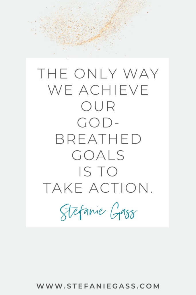 online quote graphic by stefanie gass that says, "The only wasy we achieve our God-breathed goals is to take action." Link at bottom is www.stefaniegass.com
