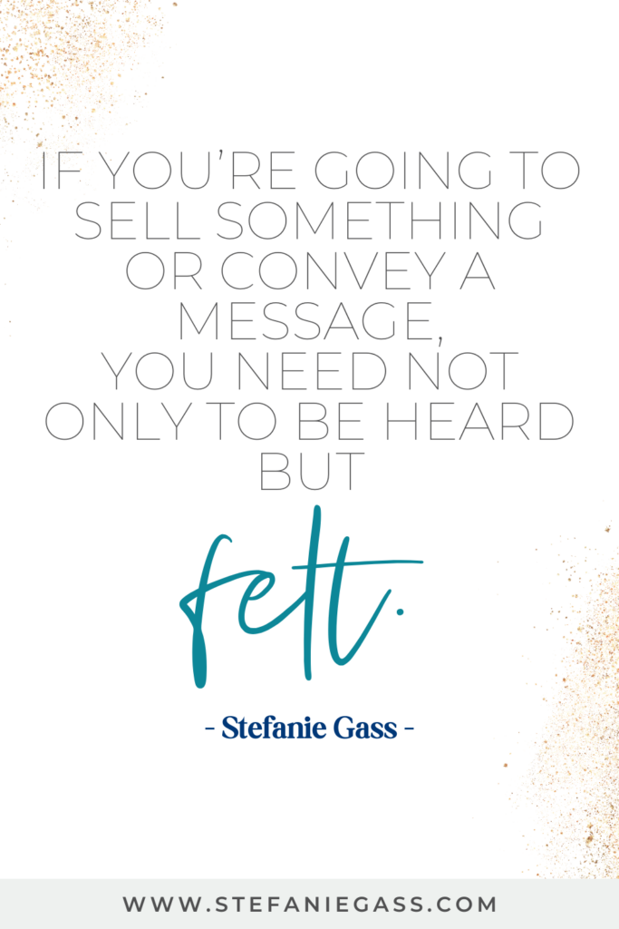 quote graphic from Stefanie Gass that says, "If you're going to sell something or convey a message, you need not only to be heard but felt." Link at bottom is www.stefaniegass.com