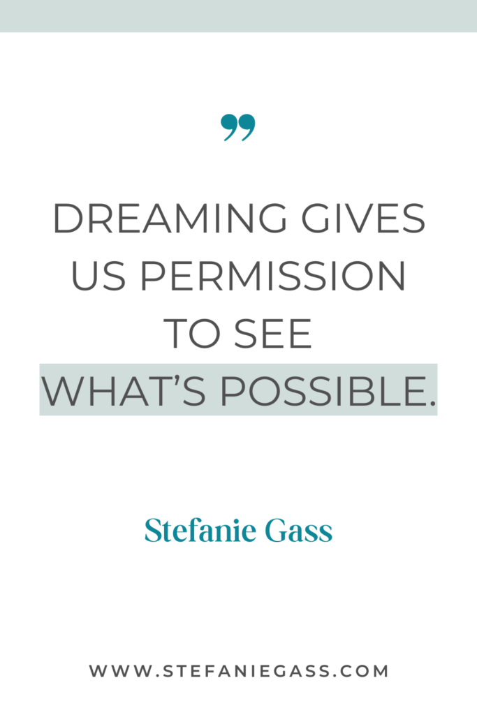 guote graphic by stefanie gass that says, "Dreaming gives us permission to see what's possible." Link at bottom is www.stefaniegass.com
