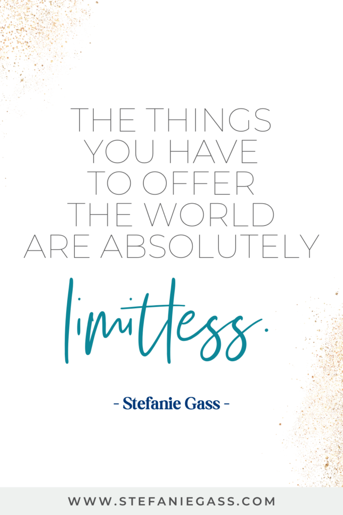 online quote graphic by stefanie gass that says, "THe things you have to offer the world are absolutely limitless." Link at bottom is www/stefaniegass.com