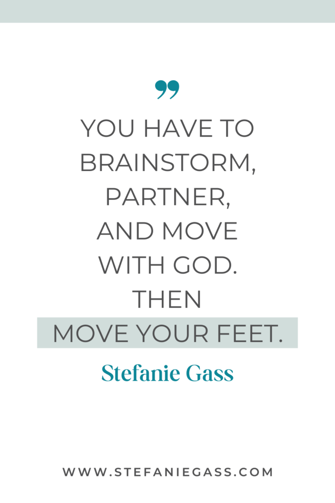 quote graphic by Stefanie Gass that says, "You have to brainstorm. partner, and move with God. THen move your feet." Link at bottom is www.stefaniegass.com