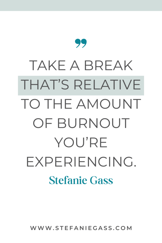 online quote graphic by stefanie gass that says, "Take a break that's relative to the burnout you're experiencing." Link at bottom is www.stefaniegass.com
