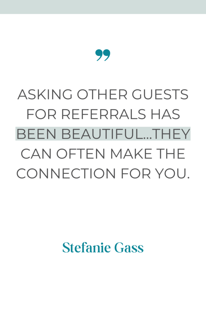 Quote by Stefanie Gass: "Asking other guests for referrals has been beautiful...They can often make the connection for you."