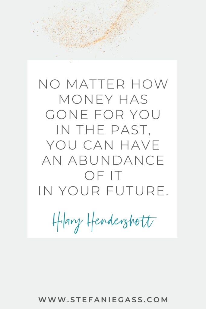 online quote graphic by Hilary Hendershott that says, "No matter how money has gone for you in the past, you can have an abundance of it in your future." Link at bottom is www.stefaniegass.com