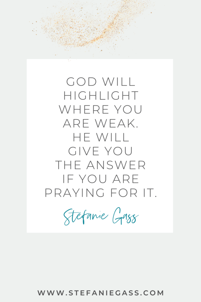 online quote graphic by stefanie gass that says, "God will highlight where you are weak. He will give you the answer if you are praying for it." Link at bottom is www.stefaniegass.com