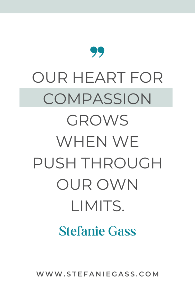 online quote graphic by stefanie gass that says, "Our heart for comassion grows when we push through our own limits." Link at bottom is www.stefaniegass.com