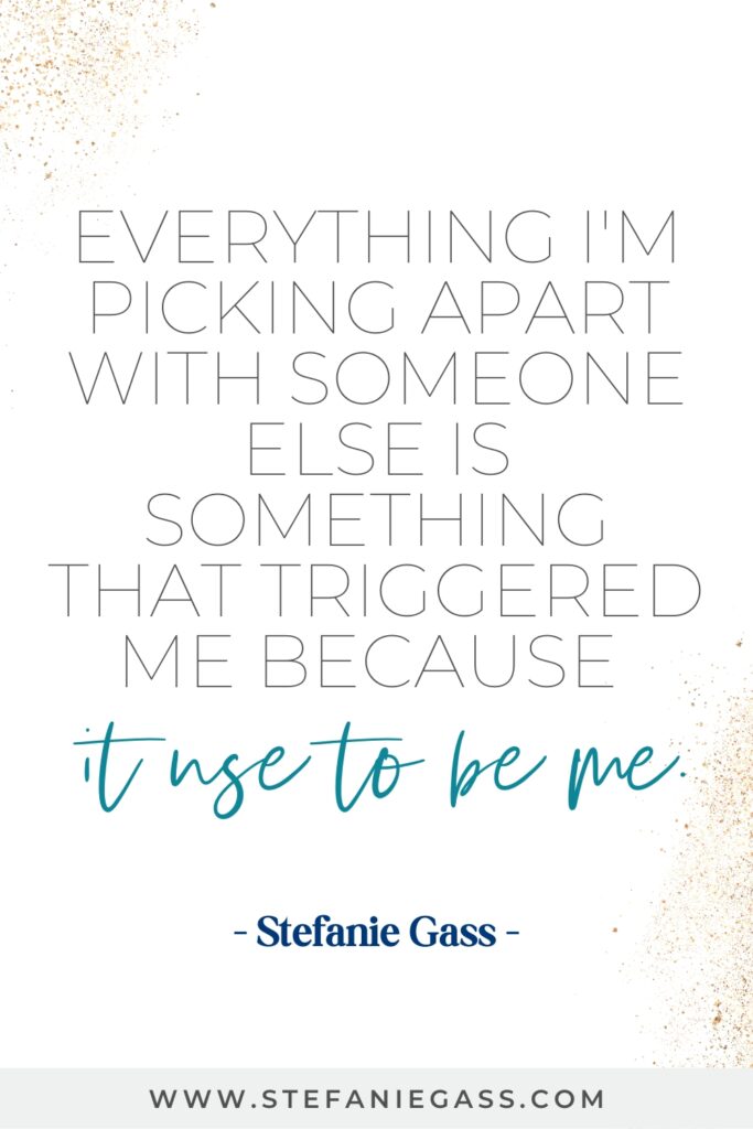 Quote that says, "Everything I'm picking apart with someone else is something that triggered me because it use to be me" by Stefanie Gass. Gray banner across the bottom says, "www.stefaniegass.com"