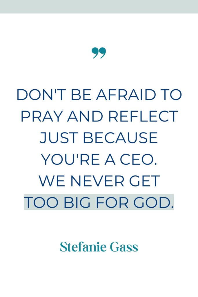 Quote that reads, "Don't be afraid to pray and reflect just because you're a CEO. We never get too big for God" by Stefanie Gass. 