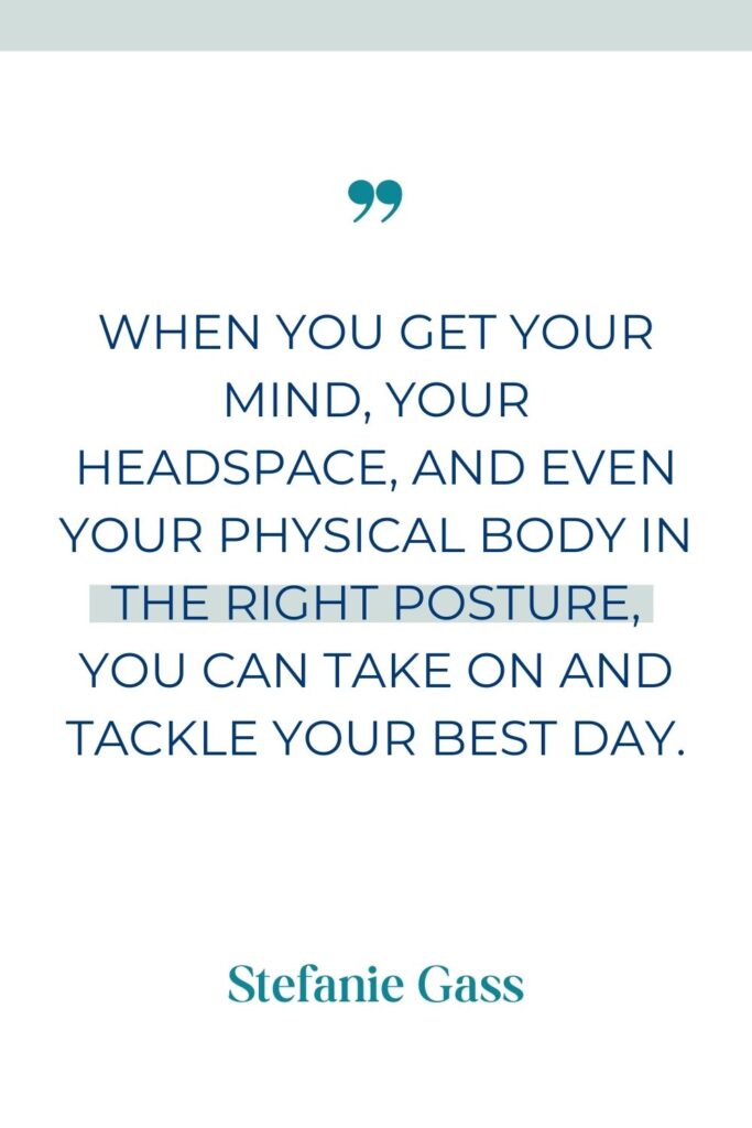 Online business entrepreneur quote that says, " When you get your mind, your headspace, and even your physical body in the right posture, you can take on and tackle your best day." by Stefanie Gass