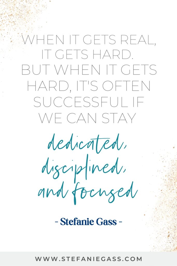 Motivational business quote - When it gets real, it gets hard. 
But when it gets hard, it's often successful if we can stay dedicated, disciplined, and focused. -Stefanie Gass