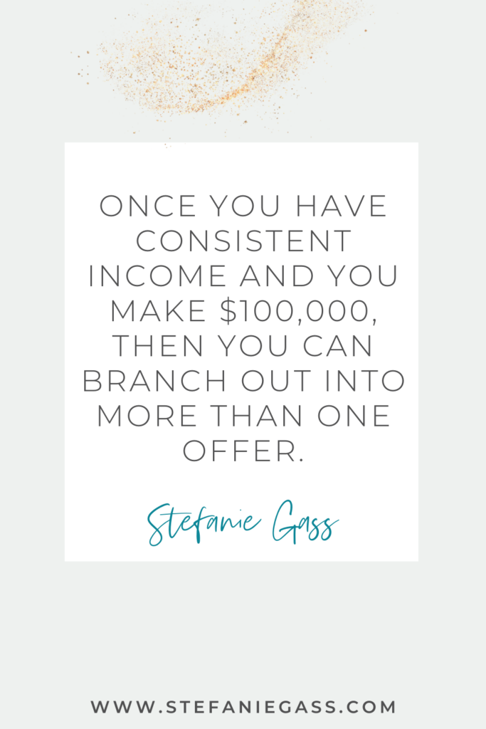 Quote by Stefanie Gass: Once you have consistent income and you make $100,000, then you can branch out into more than one offer. 
