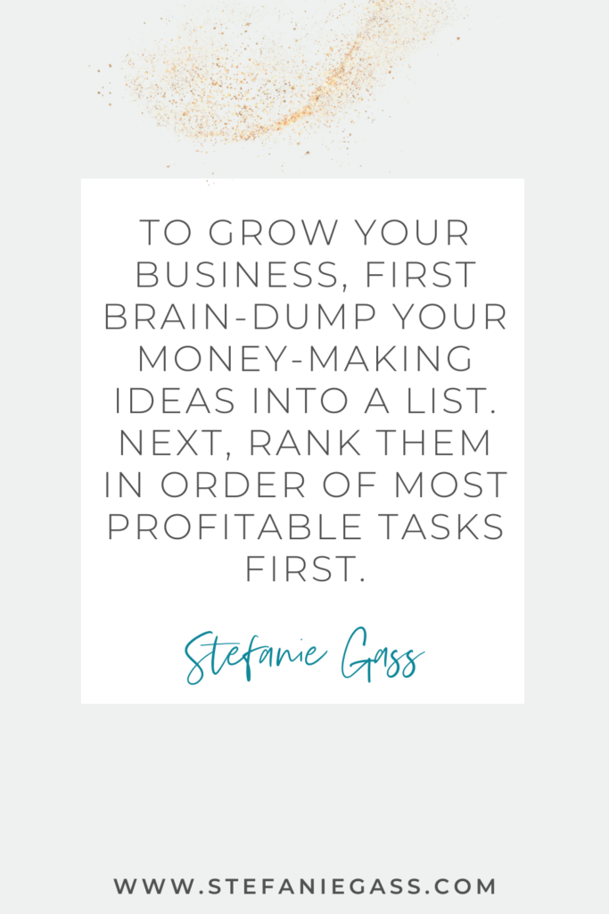 Stefanie Gass Quote: To grow your business, first brain-dump your money-making ideas into a list. Next, rank them in order of most profitable tasks first.