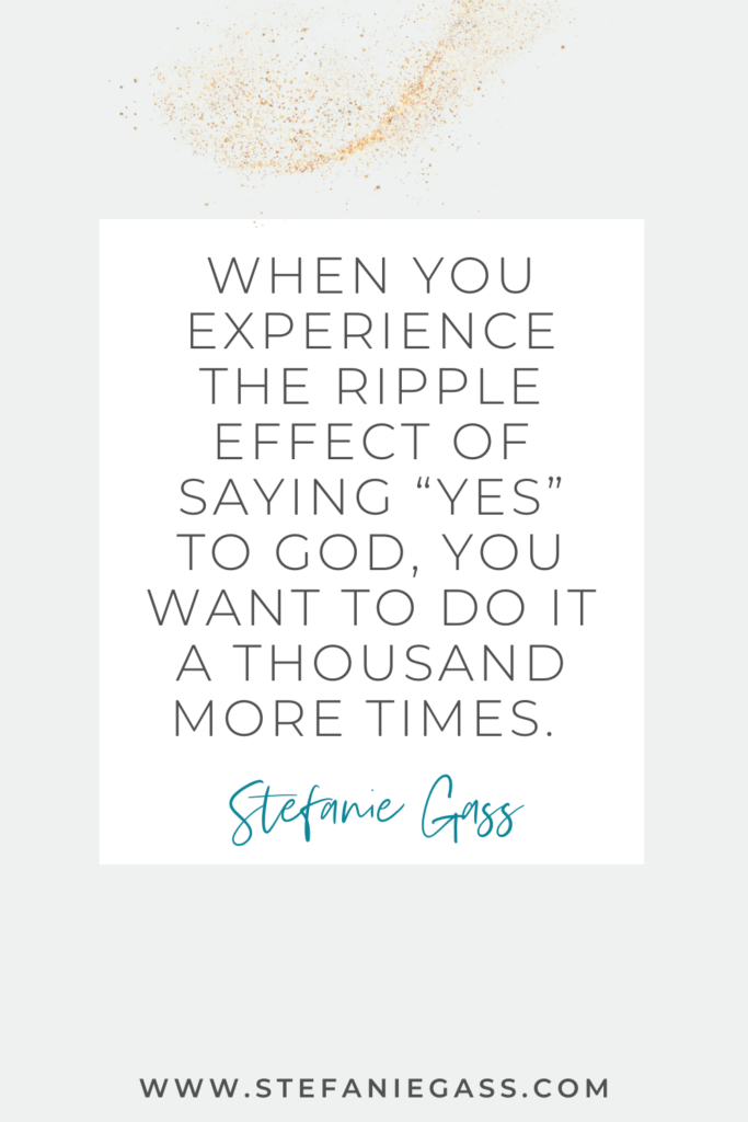 quote that reads "when you experience the ripple effect of saying "yes" to God, you want to do it a thousand times more."