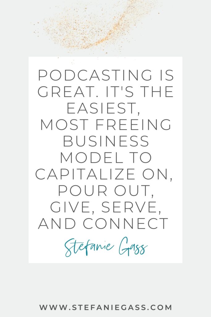 Motivational business quote for Christian entrepreneurs - Podcasting is great. It's the easiest, 
most freeing business model to capitalize on, 
pour out, give, serve, and connect. by Stefanie Gass