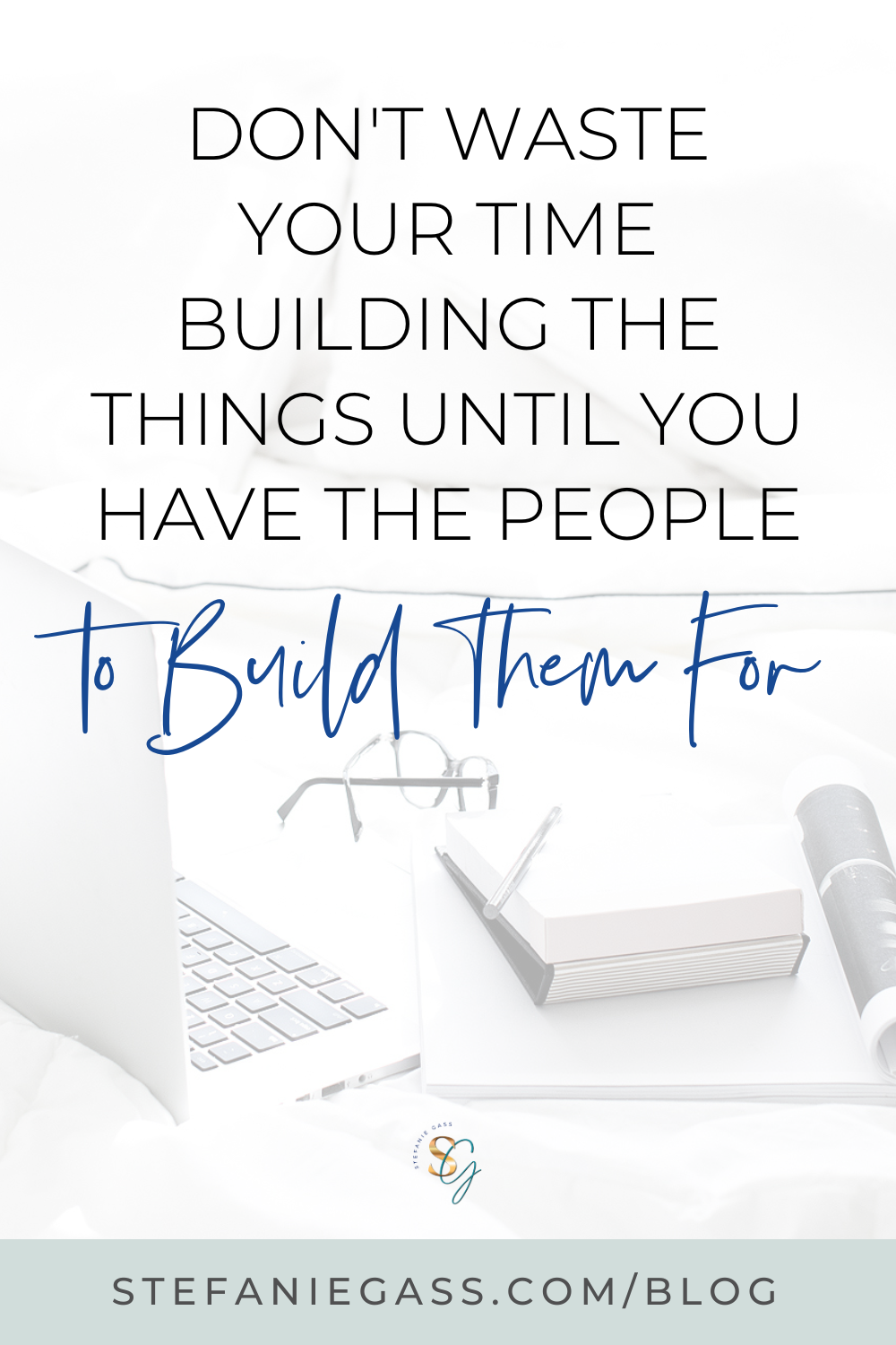 Text states " Don't waste your time building the things until you have the people to build them for". Behind the text is a desk with a laptop, glasses, and books. 