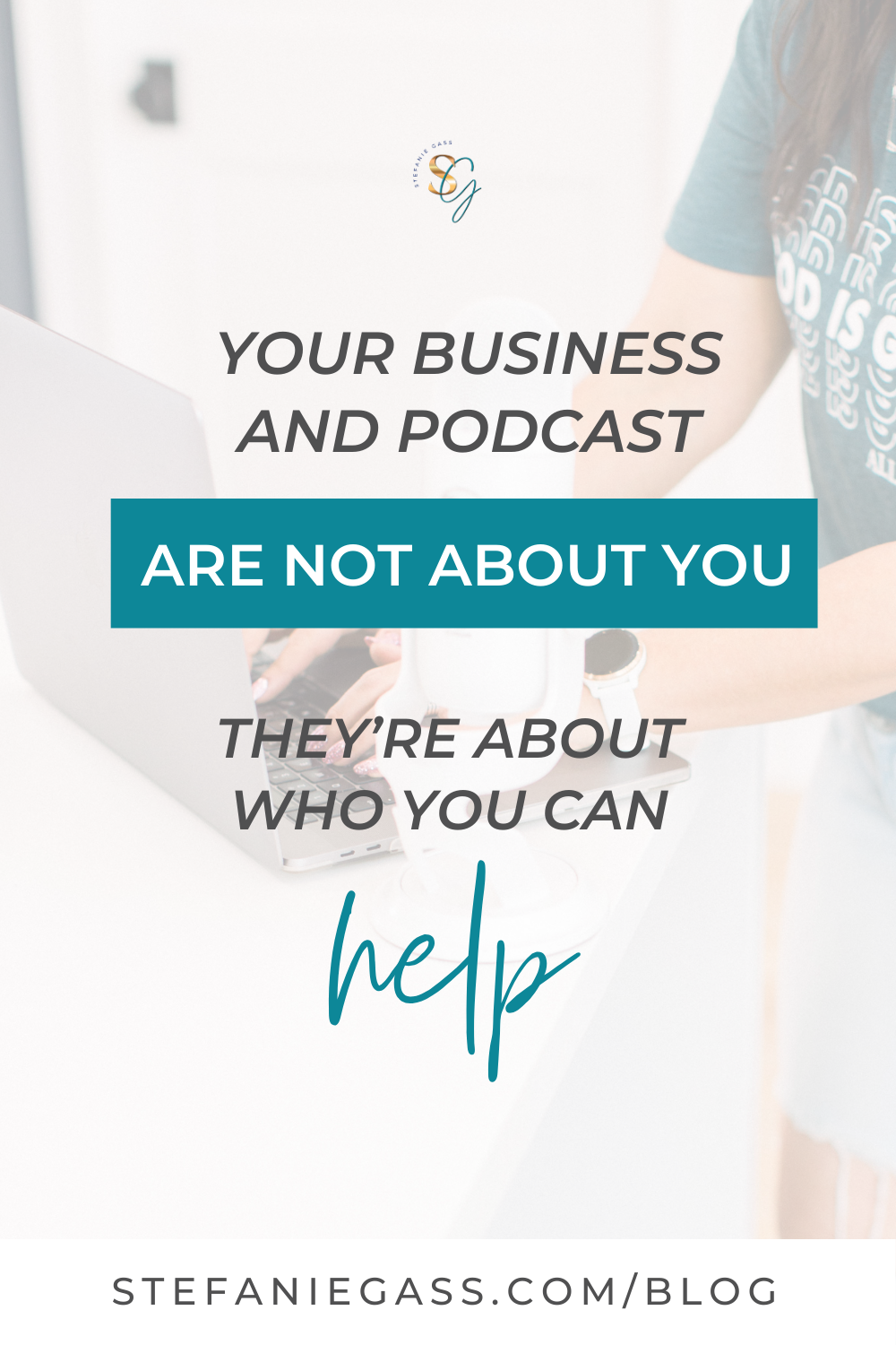 Stefanie Gass Quote:  Your business and podcast are not about you. They're about who you can help.