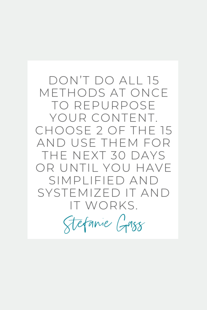 Stefanie Gass Quote: Don’t do all 15 methods at once to repurpose your content. Choose 2 of the 15 and use them to repurpose your content for the next 30 days or until you have simplified and systemized it and it works. 
