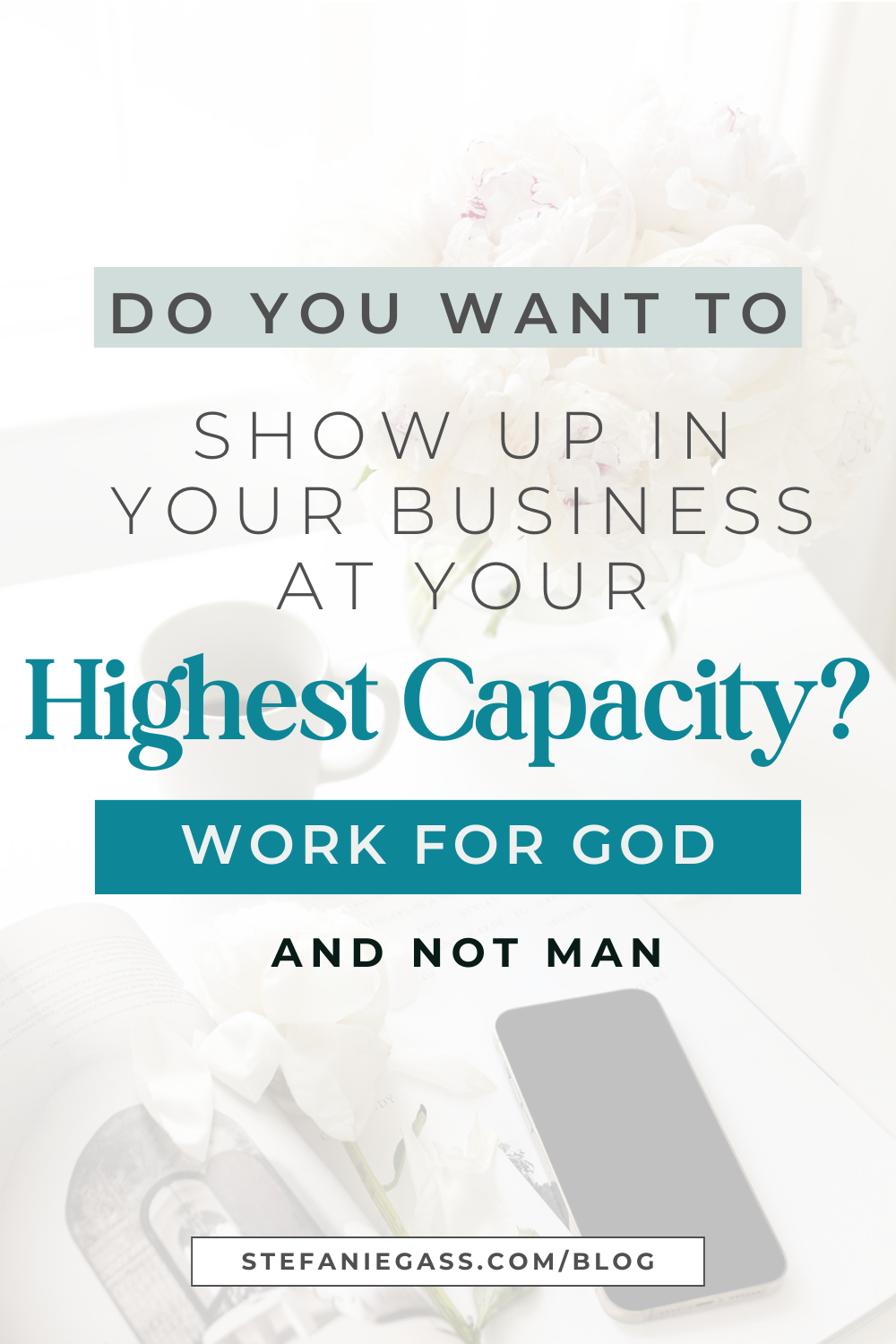 Text reads: Do you want to show up in your business at your highest capacity?  Word for God and not man, Stefanie Gass Blog