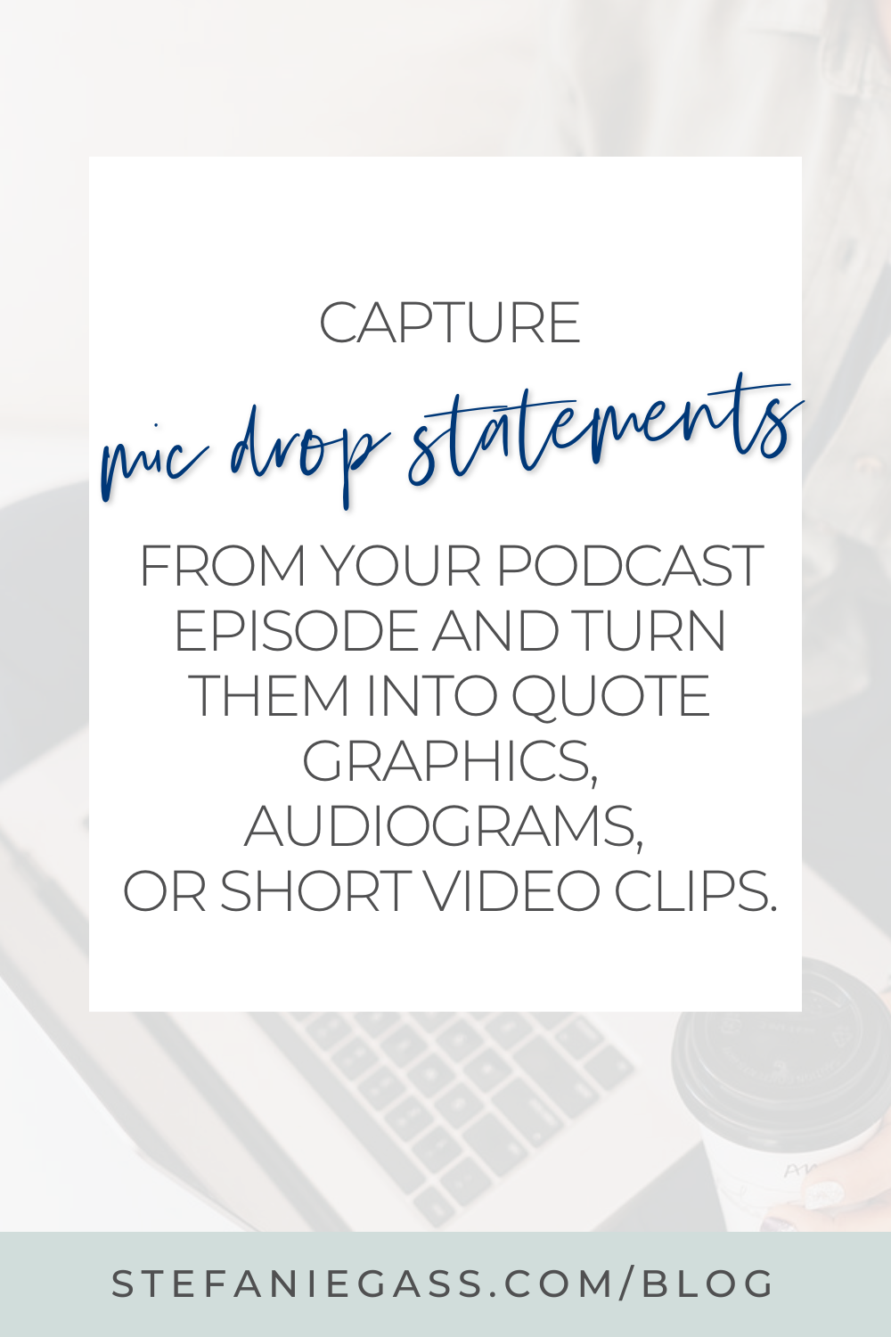 Text Reads:  Capture mic drop statements from your podcast episode and turn them into quote graphics, audiograms, or short video clips.  Stefanie Gass Blog