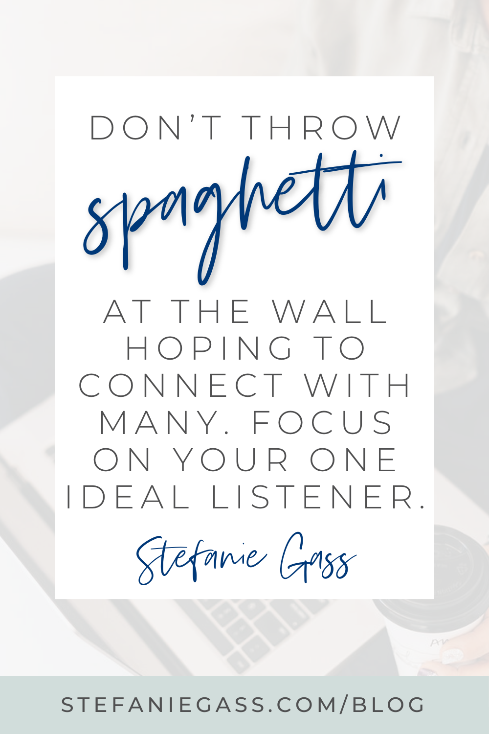 Stefanie Gass Quote:  Don't throw spaghetti at the wall hoping to connect with many.  Focus on your one ideal listener.  