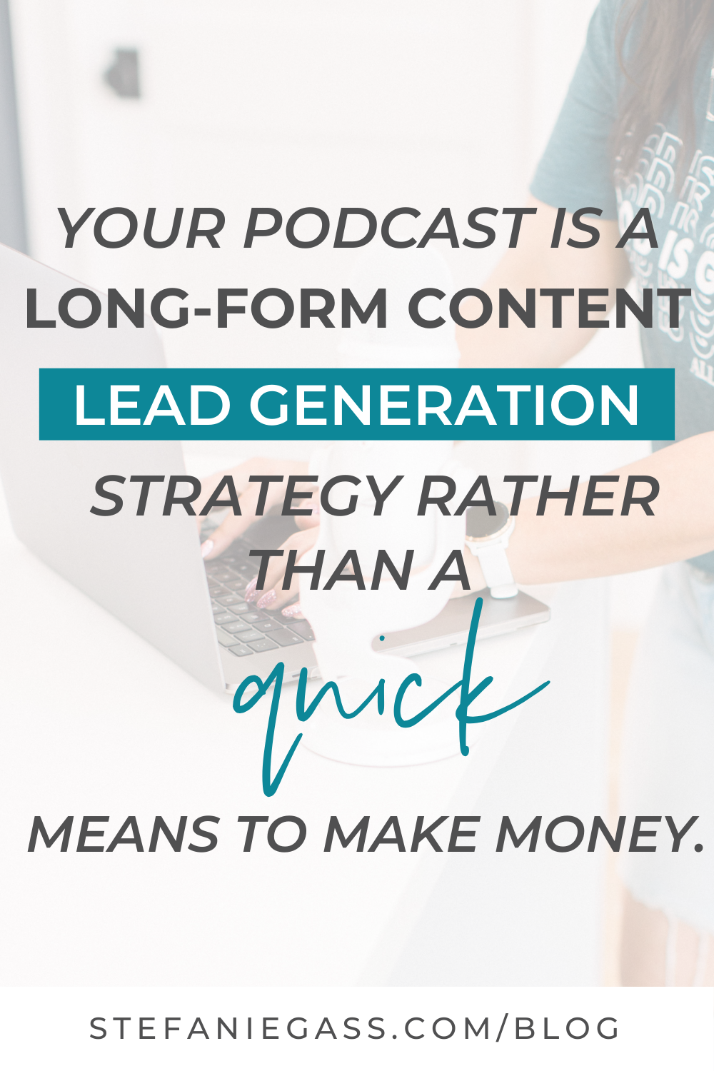 Image Text Reads:  Your podcast is a long-form content lead generation strategy rather than a quick means to make money.  Stefanie Gass Blog