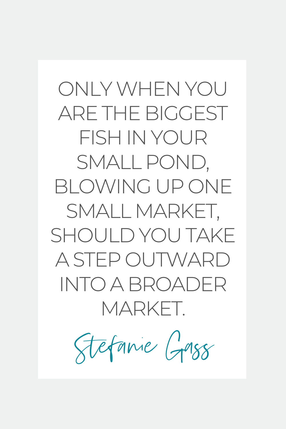 Stefanie Gass Quote: Only when you are the biggest fish in your small pond, blowing up one small market, should you take a step outward into a broader market. 