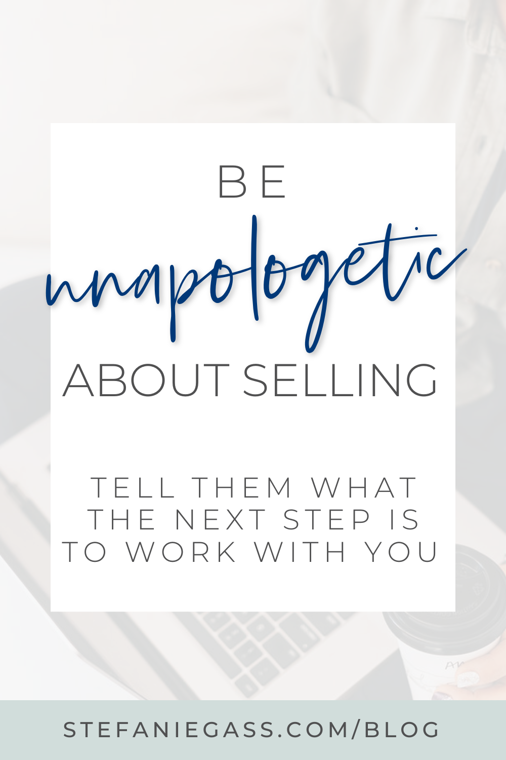 Image Text Reads: Be unapologetic about selling. Tell them what the next step is to work with you. Stefanie Gass Blog