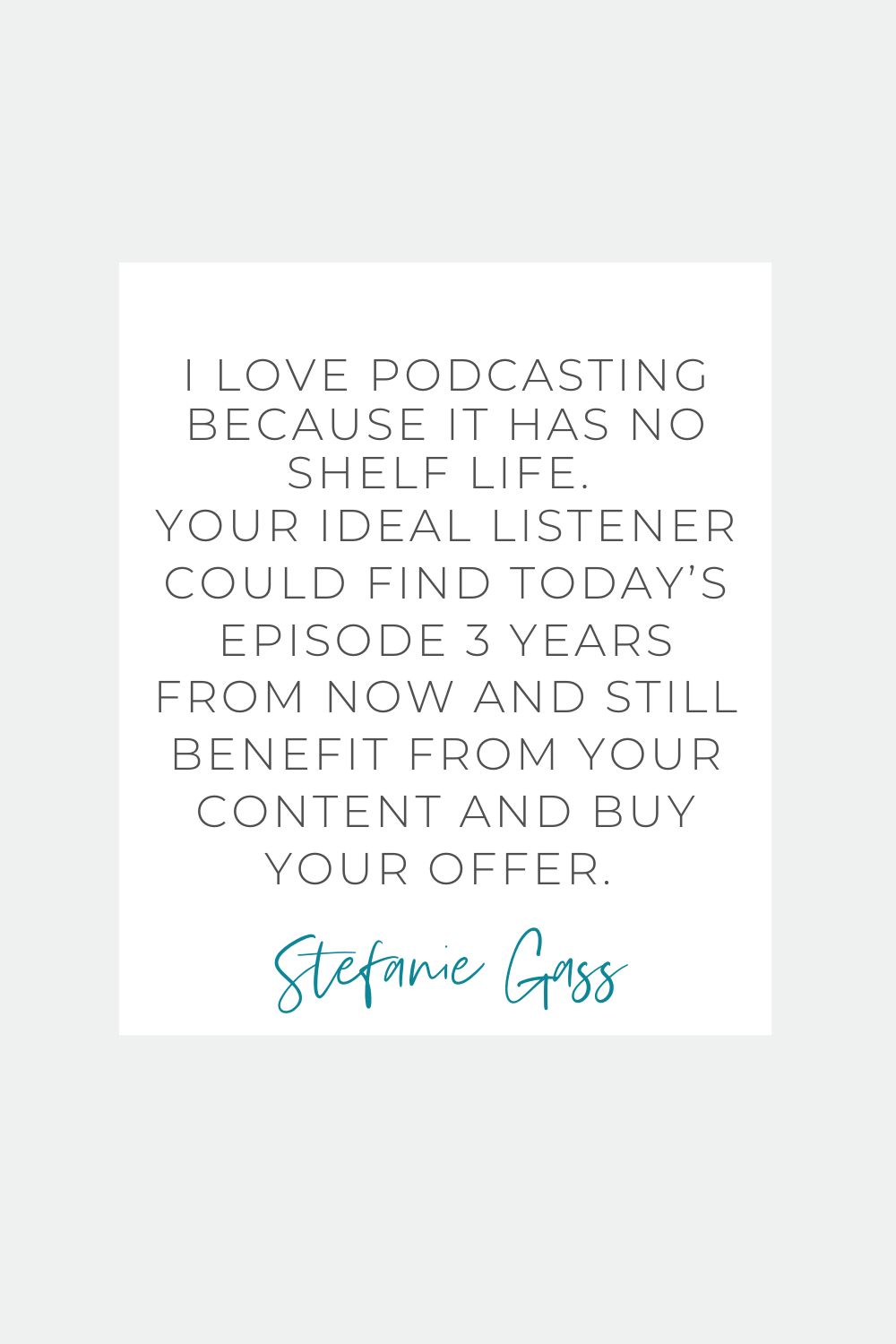 Stef Gass Quote: I love podcasting because it has no shelf life. Your ideal listener could find today’s episode 3 years from now and still benefit from your content and buy your offer. 
