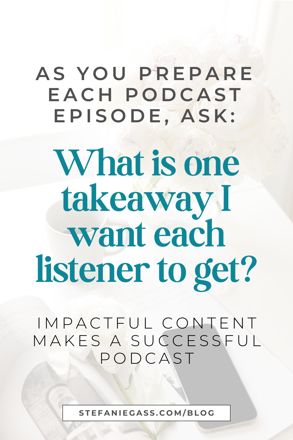 Image text reads: As you prepared each podcast episode, ask: What is one takeaway I want each listener to get? Impactful content makes a successful podcast, Stefanie Gass Blog