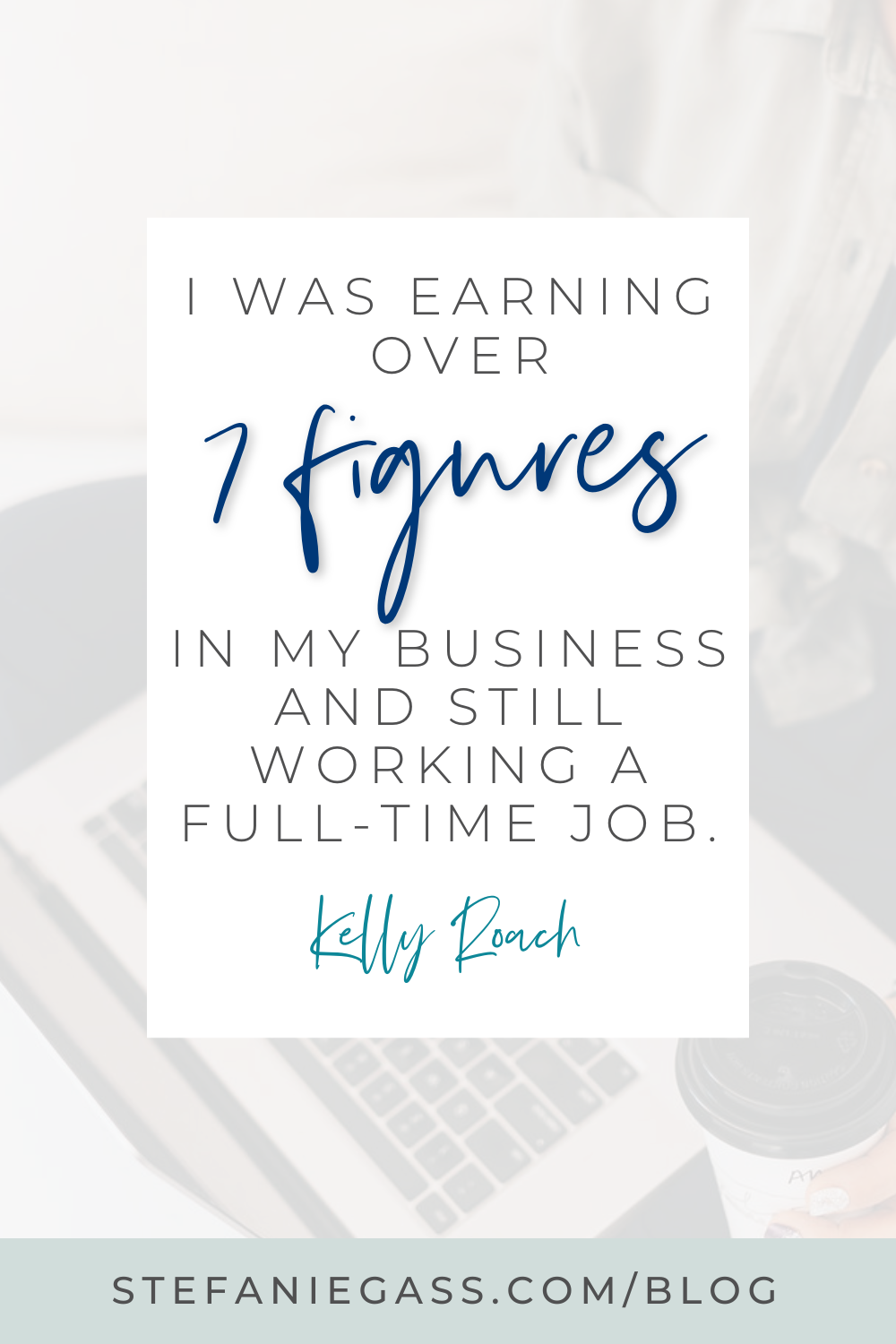 Image text reads: I was earning over 7 figures in my business and still working a full-time job. Kelly Roach, Stefanie Gass Blog
