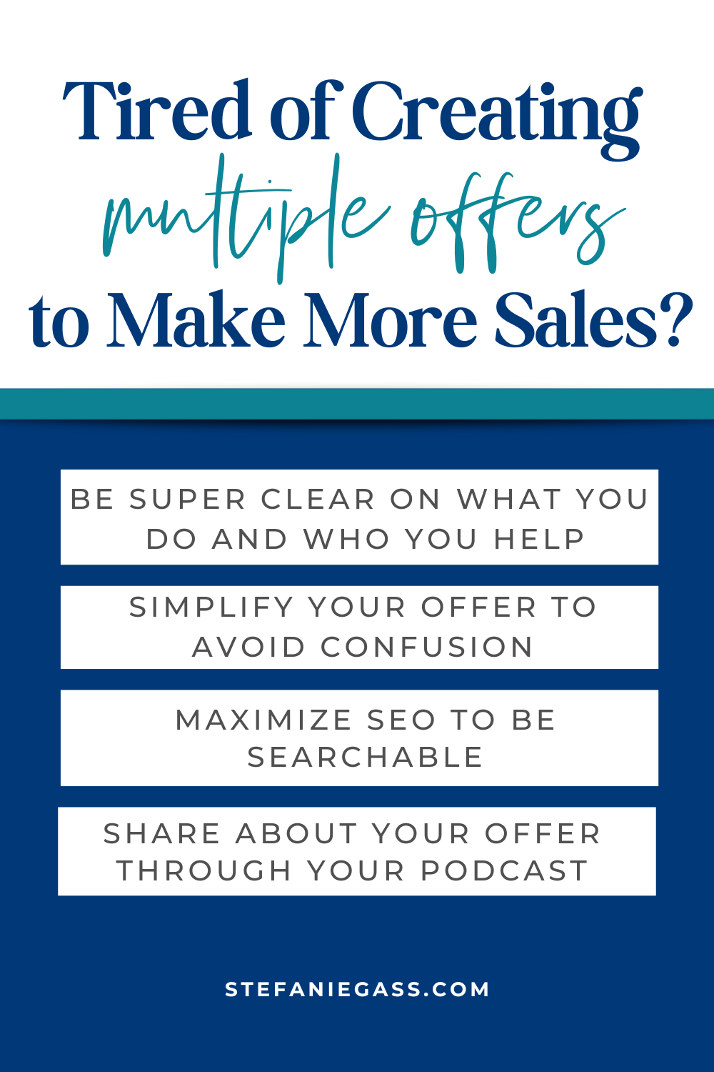 Image text reads: Tired of creating multiple offers to make more sales?
Be super clear on what you do and who you help
Simplify your offer to avoid confusion
Maximize SEO to be searchable
Share about your offer through your podcast
Stefanie Gass