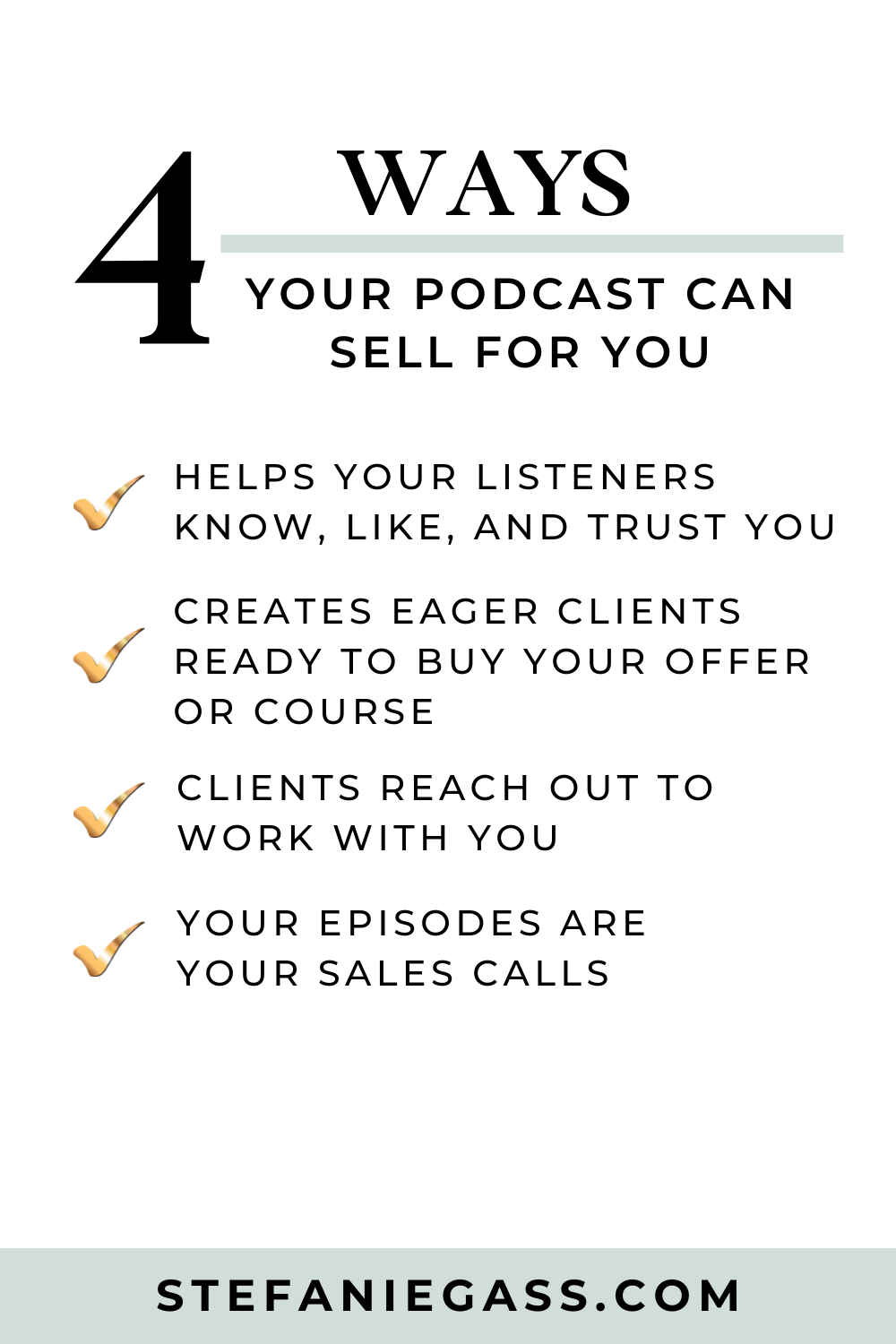 4 Ways Your Podcast Can Sell for You
Helps your listeners know, like, and trust you
Creates eager clients ready to buy your offer or course
Clients reach out to work with you 
Your episodes are your sales calls
Stefanie Gass