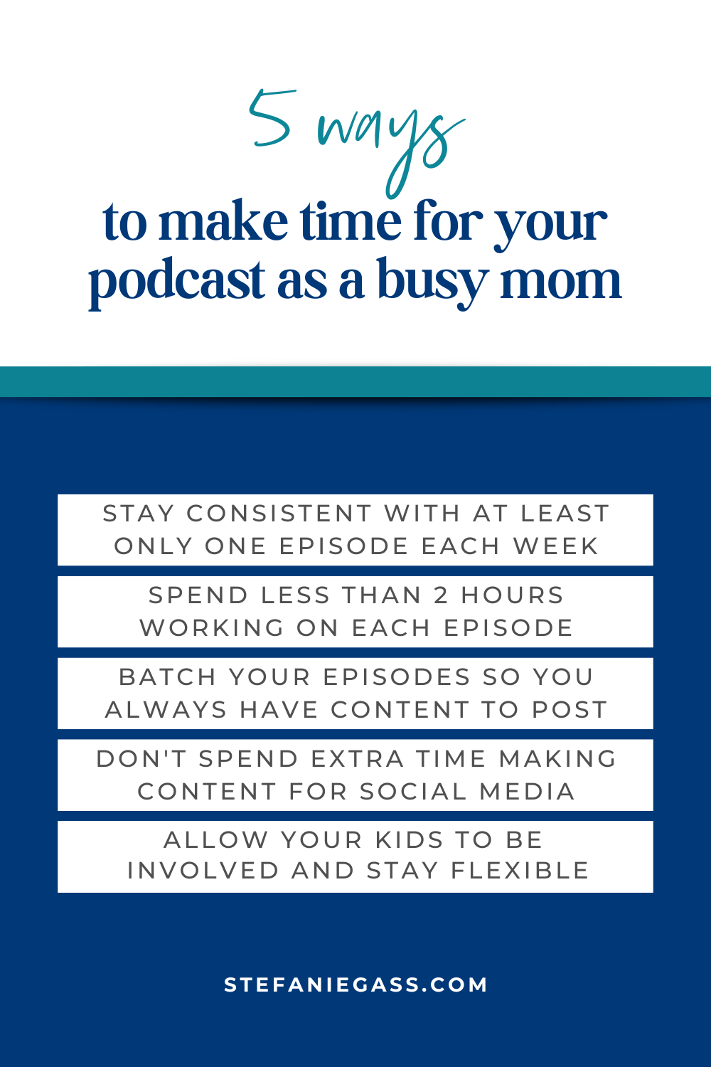 Infographic by Stefanie Gass about 5 ways to make time for your podcast as a busy mom. The five ways include staying consistent, spending less than two hours working on each episode, batching episodes, avoiding spending time making extra content for social media, and allowing your kids to be involved. 
The title of the image is: Ep-792-Struggling-to-Fit-in-Podcasting-Tactical-Plan-to-Make-It-Work-When-You-are-Busy-with-Little-Kids-at-Home-Stefanie-Gass-Infographic