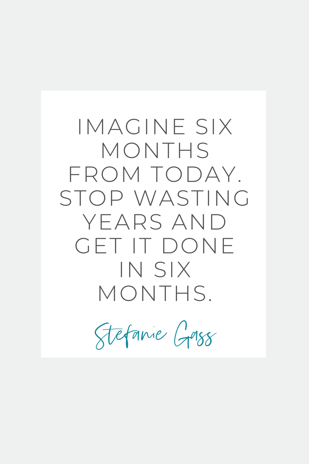 Quote by Stefanie Gass. The quote says: "Imagine six months from today. Stop wasting years and get it done in six months." The image title is: Quote by Stefanie Gass. The quote says: "Imagine six months from today. Stop wasting years and get it done in six months." The image title is: Ep-823-From-First-Sale-to-TV-Spot-Heather-O'Brien-Journey-to-900-percent-Podcast-Growth-Stefanie-Gass-Quote